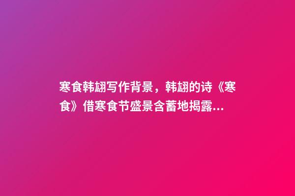 寒食韩翃写作背景，韩翃的诗《寒食》借寒食节盛景含蓄地揭露了王公贵族享有的特权-第1张-观点-玄机派