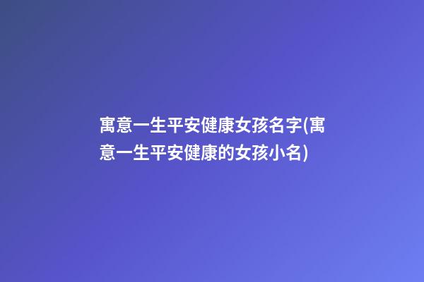 寓意一生平安健康女孩名字(寓意一生平安健康的女孩小名)