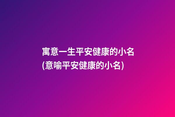 寓意一生平安健康的小名(意喻平安健康的小名)