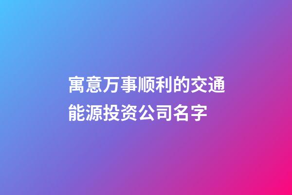 寓意万事顺利的交通能源投资公司名字-第1张-公司起名-玄机派