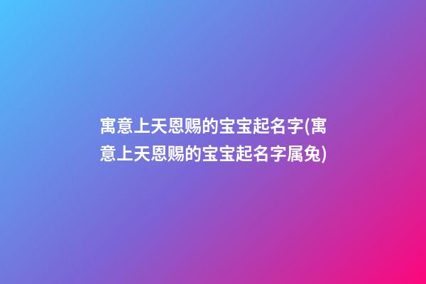 寓意上天恩赐的宝宝起名字(寓意上天恩赐的宝宝起名字属兔)