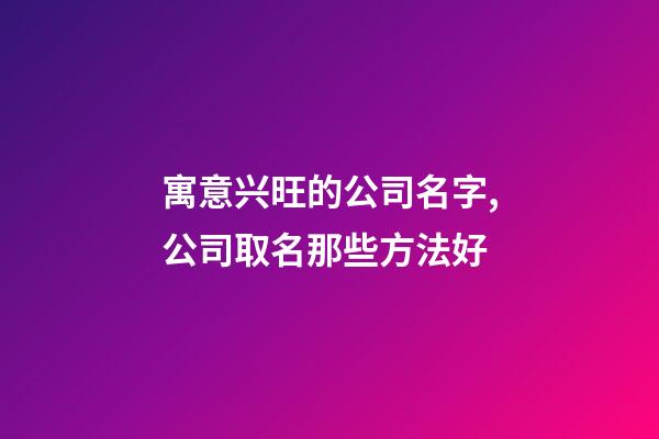 寓意兴旺的公司名字,公司取名那些方法好-第1张-公司起名-玄机派