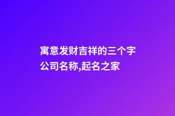 寓意发财吉祥的三个字公司名称,起名之家-第1张-公司起名-玄机派