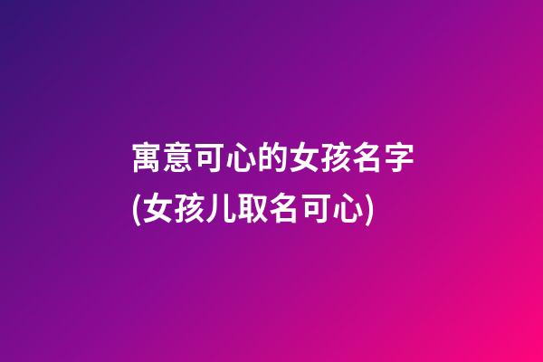 寓意可心的女孩名字(女孩儿取名可心)