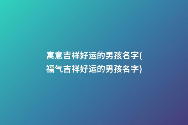 寓意吉祥好运的男孩名字(福气吉祥好运的男孩名字)