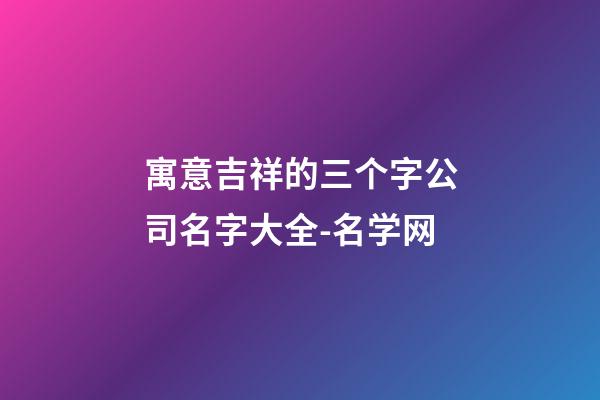 寓意吉祥的三个字公司名字大全-名学网-第1张-公司起名-玄机派