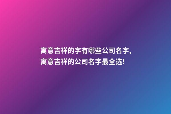 寓意吉祥的字有哪些公司名字,寓意吉祥的公司名字最全选!-第1张-公司起名-玄机派