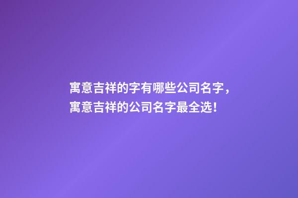 寓意吉祥的字有哪些公司名字，寓意吉祥的公司名字最全选！-第1张-公司起名-玄机派