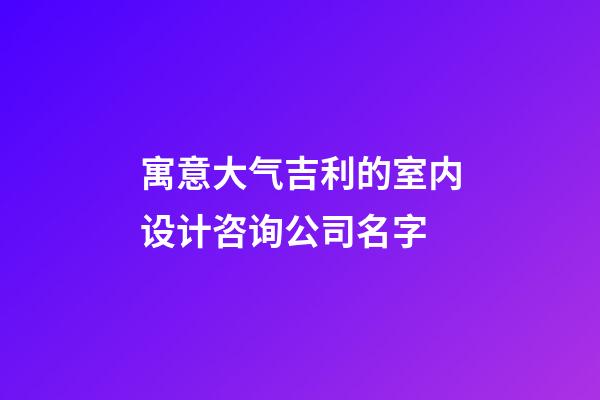 寓意大气吉利的室内设计咨询公司名字-第1张-公司起名-玄机派