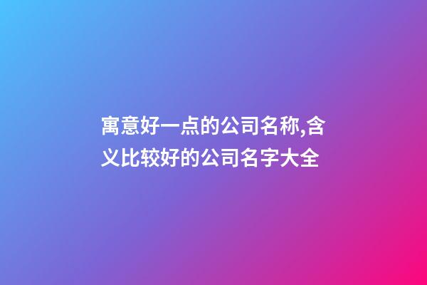 寓意好一点的公司名称,含义比较好的公司名字大全-第1张-公司起名-玄机派