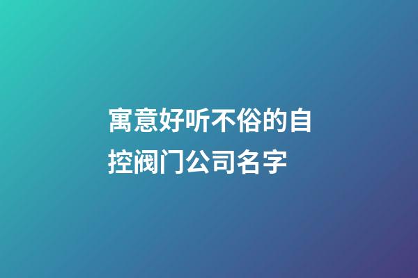 寓意好听不俗的自控阀门公司名字-第1张-公司起名-玄机派