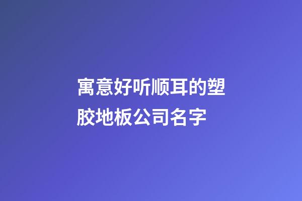 寓意好听顺耳的塑胶地板公司名字-第1张-公司起名-玄机派