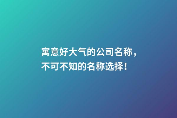 寓意好大气的公司名称，不可不知的名称选择！