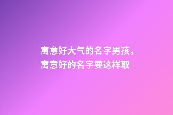 寓意好大气的名字男孩，寓意好的名字要这样取
