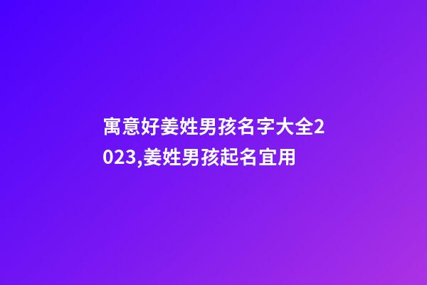 寓意好姜姓男孩名字大全2023,姜姓男孩起名宜用