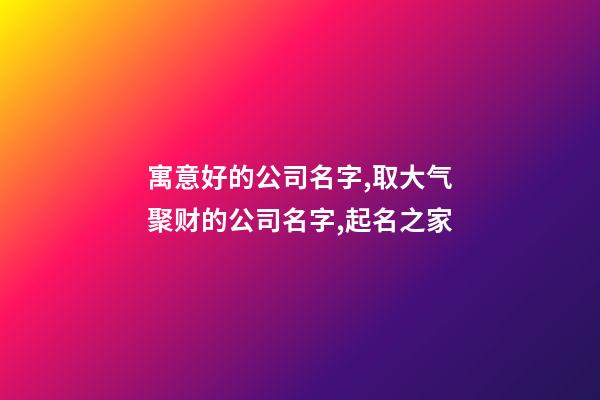 寓意好的公司名字,取大气聚财的公司名字,起名之家-第1张-公司起名-玄机派