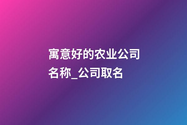 寓意好的农业公司名称_公司取名-第1张-公司起名-玄机派