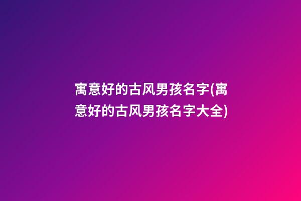 寓意好的古风男孩名字(寓意好的古风男孩名字大全)