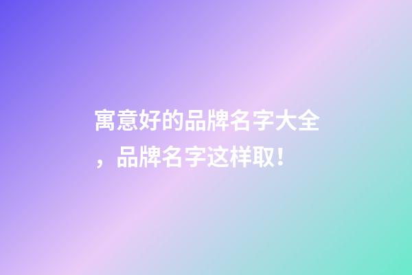 寓意好的品牌名字大全，品牌名字这样取！-第1张-商标起名-玄机派
