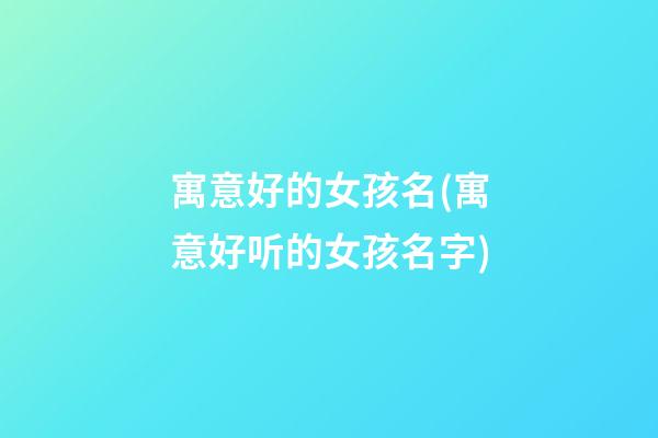 寓意好的女孩名(寓意好听的女孩名字)