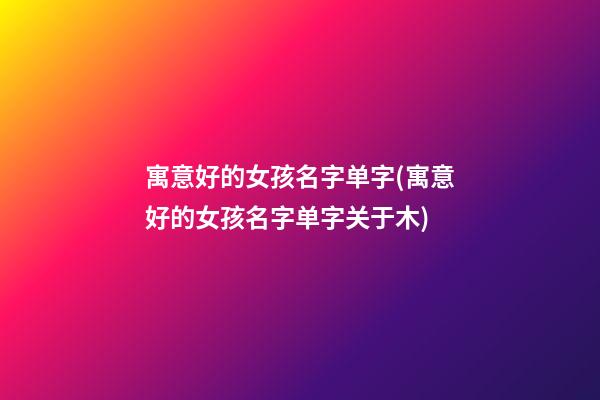 寓意好的女孩名字单字(寓意好的女孩名字单字关于木)