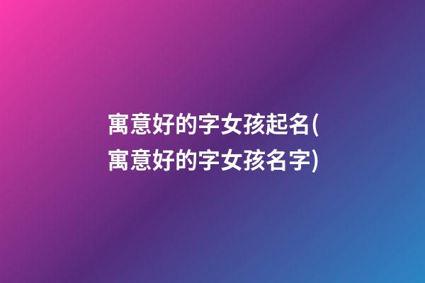 寓意好的字女孩起名(寓意好的字女孩名字)