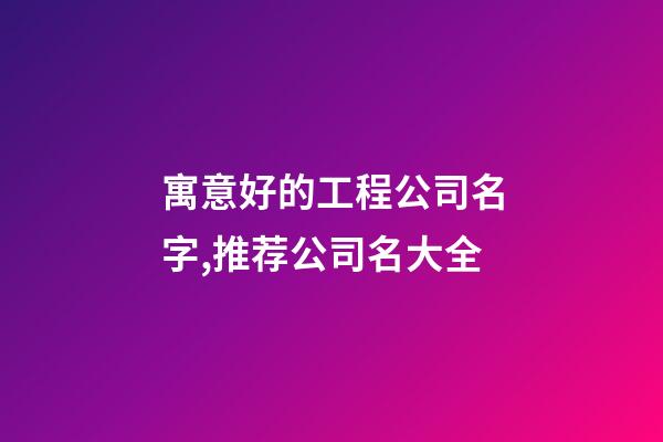 寓意好的工程公司名字,推荐公司名大全-第1张-公司起名-玄机派