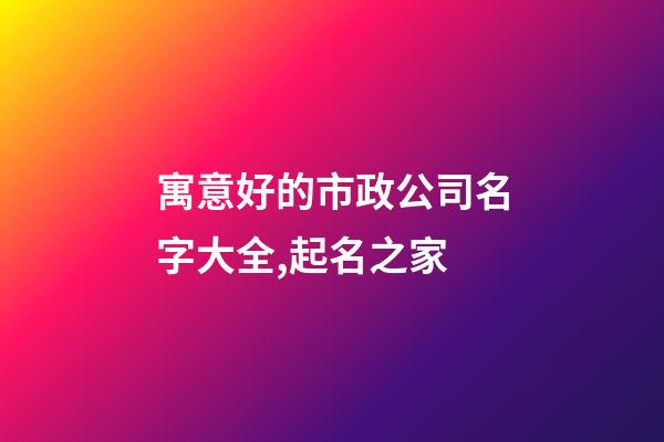 寓意好的市政公司名字大全,起名之家-第1张-公司起名-玄机派