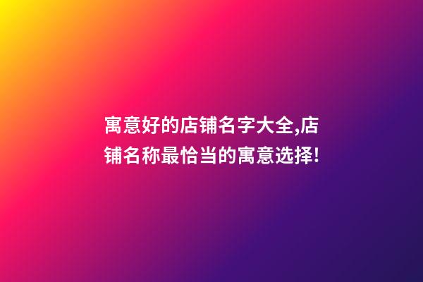 寓意好的店铺名字大全,店铺名称最恰当的寓意选择!-第1张-店铺起名-玄机派