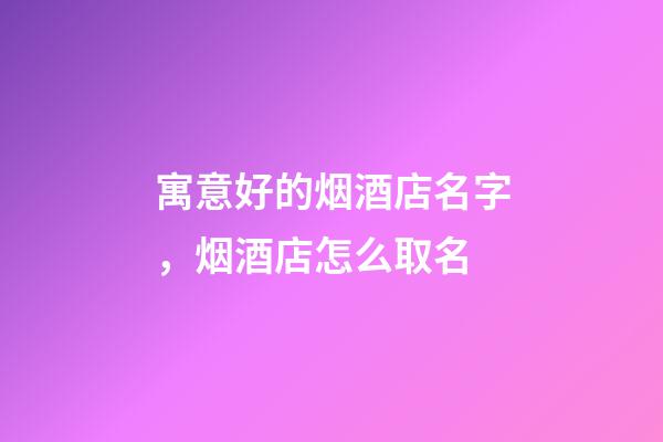 寓意好的烟酒店名字，烟酒店怎么取名