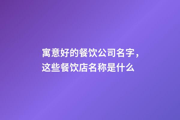 寓意好的餐饮公司名字，这些餐饮店名称是什么-第1张-观点-玄机派