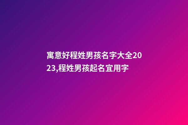 寓意好程姓男孩名字大全2023,程姓男孩起名宜用字