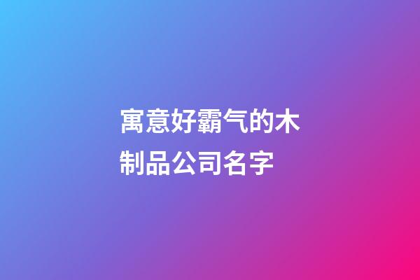 寓意好霸气的木制品公司名字