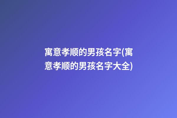 寓意孝顺的男孩名字(寓意孝顺的男孩名字大全)