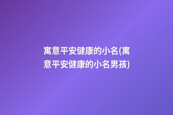 寓意平安健康的小名(寓意平安健康的小名男孩)