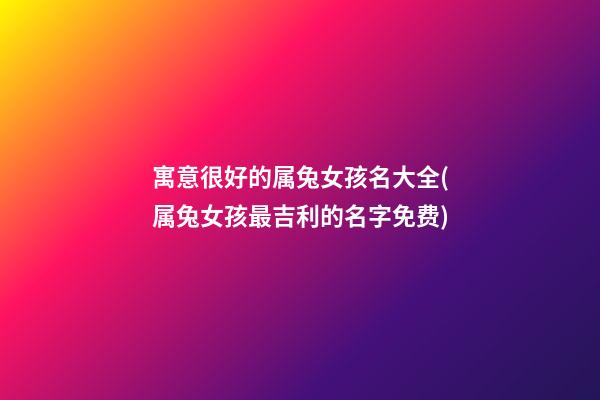 寓意很好的属兔女孩名大全(属兔女孩最吉利的名字免费)