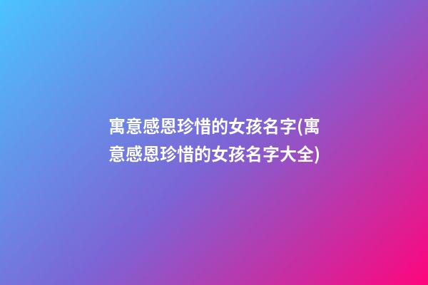 寓意感恩珍惜的女孩名字(寓意感恩珍惜的女孩名字大全)