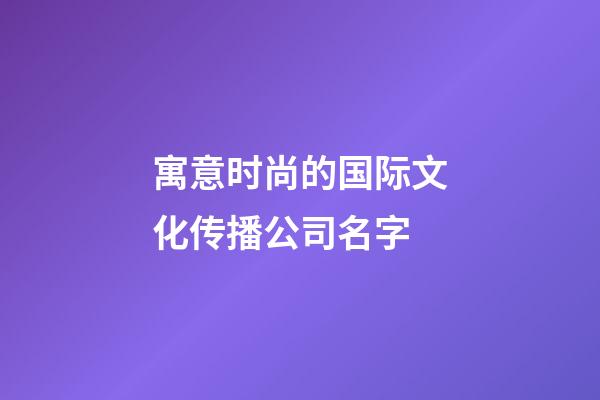寓意时尚的国际文化传播公司名字-第1张-公司起名-玄机派