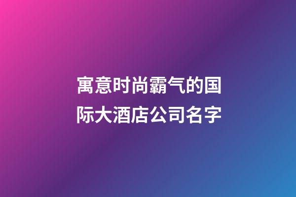 寓意时尚霸气的国际大酒店公司名字-第1张-公司起名-玄机派