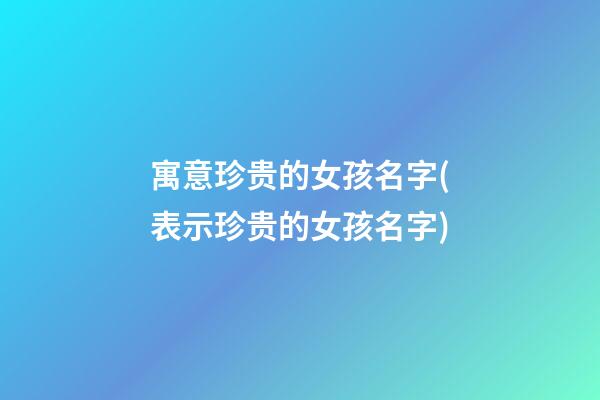 寓意珍贵的女孩名字(表示珍贵的女孩名字)