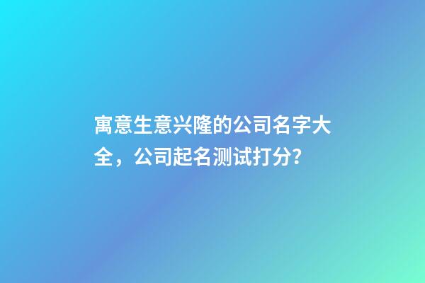 寓意生意兴隆的公司名字大全，公司起名测试打分？