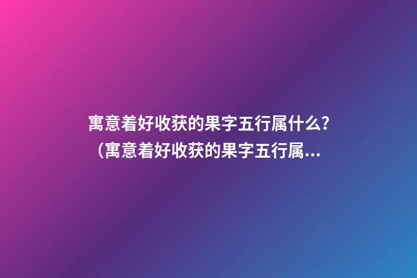 寓意着好收获的果字五行属什么？（寓意着好收获的果字五行属什么属性）