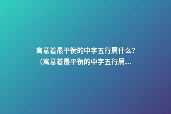 寓意着最平衡的中字五行属什么？（寓意着最平衡的中字五行属什么属性）
