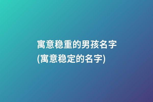 寓意稳重的男孩名字(寓意稳定的名字)