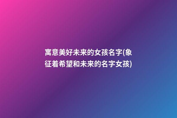 寓意美好未来的女孩名字(象征着希望和未来的名字女孩)