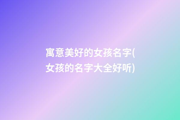 寓意美好的女孩名字(女孩的名字大全好听)