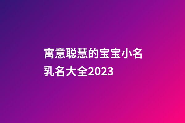 寓意聪慧的宝宝小名乳名大全2023