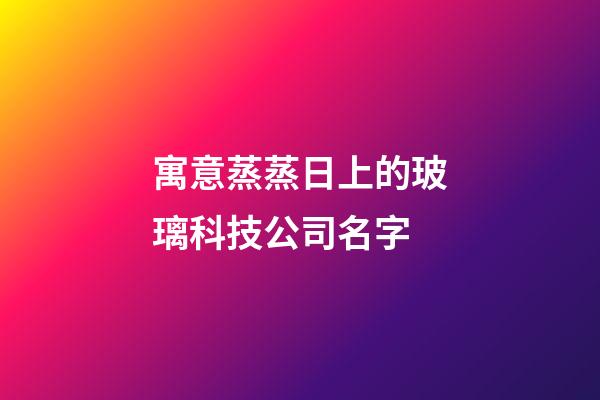 寓意蒸蒸日上的玻璃科技公司名字-第1张-公司起名-玄机派