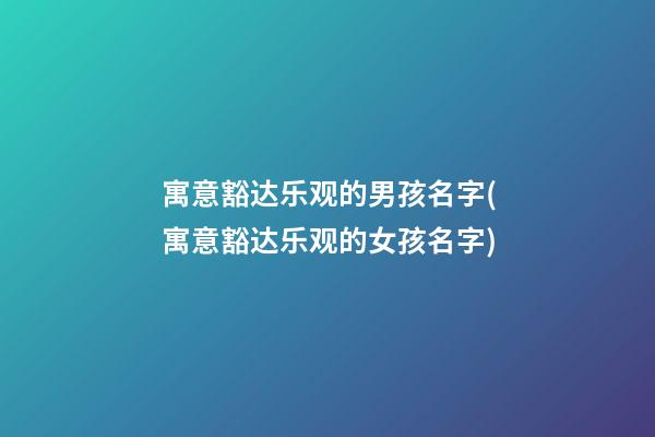 寓意豁达乐观的男孩名字(寓意豁达乐观的女孩名字)