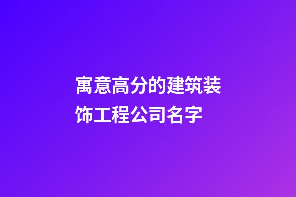 寓意高分的建筑装饰工程公司名字-第1张-公司起名-玄机派